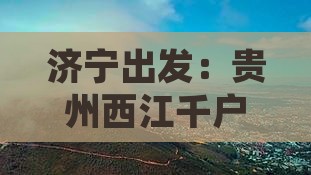 济宁出发：贵州西江千户苗寨旅游攻略一日游