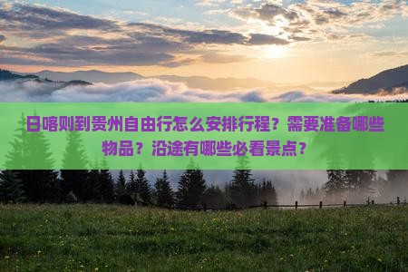 日喀则到贵州自由行怎么安排行程？需要准备哪些物品？沿途有哪些必看景点？