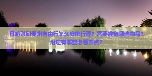 日喀则到贵州自由行怎么安排行程？需要准备哪些物品？沿途有哪些必看景点？