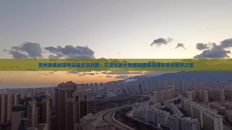 贵州黄果树瀑布深度旅游攻略：三亚出发大型旅游团探寻瀑布景点精华之旅