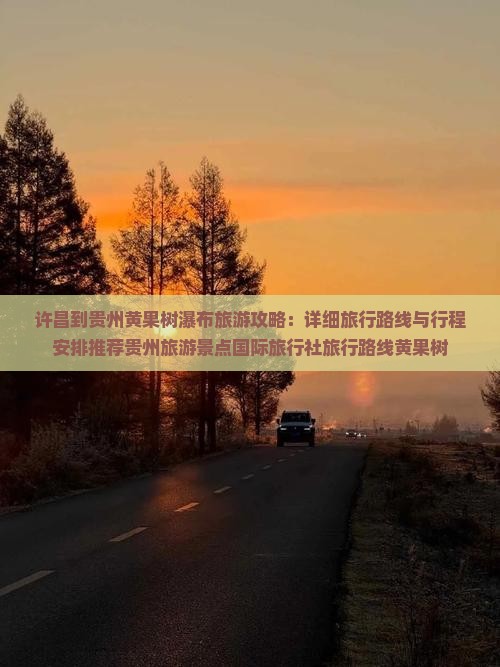 许昌到贵州黄果树瀑布旅游攻略：详细旅行路线与行程安排推荐贵州旅游景点国际旅行社旅行路线黄果树
