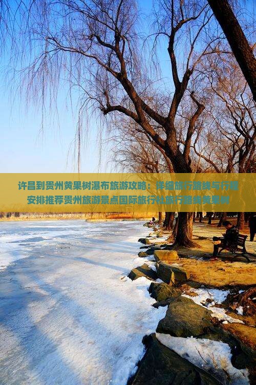 许昌到贵州黄果树瀑布旅游攻略：详细旅行路线与行程安排推荐贵州旅游景点国际旅行社旅行路线黄果树