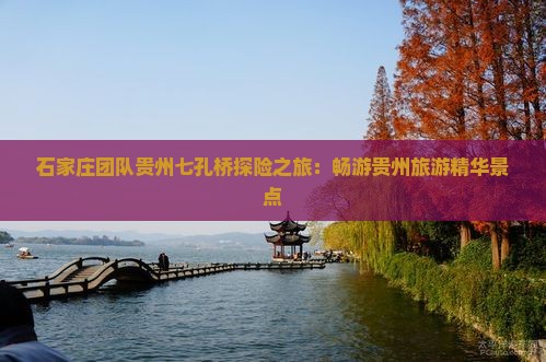 石家庄团队贵州七孔桥探险之旅：畅游贵州旅游精华景点