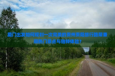 厦门出发如何规划一次完美的贵州贵阳旅行路犀兼顾热门景点与独特体验？