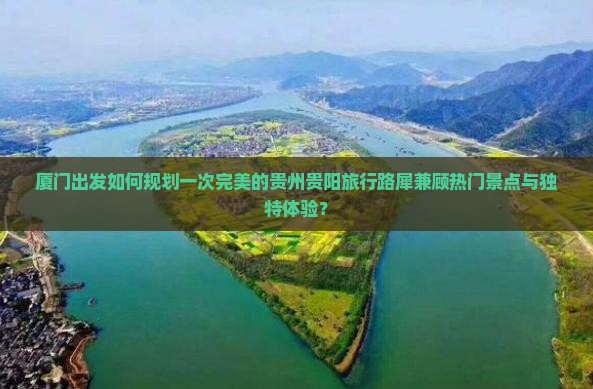厦门出发如何规划一次完美的贵州贵阳旅行路犀兼顾热门景点与独特体验？