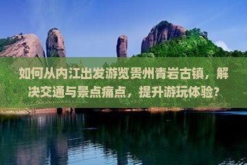 如何从内江出发游览贵州青岩古镇，解决交通与景点痛点，提升游玩体验？