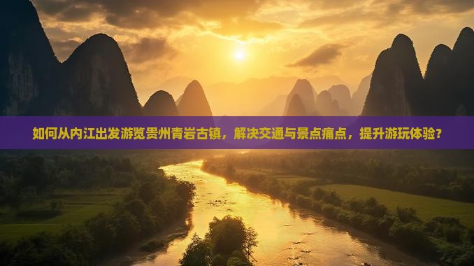 如何从内江出发游览贵州青岩古镇，解决交通与景点痛点，提升游玩体验？
