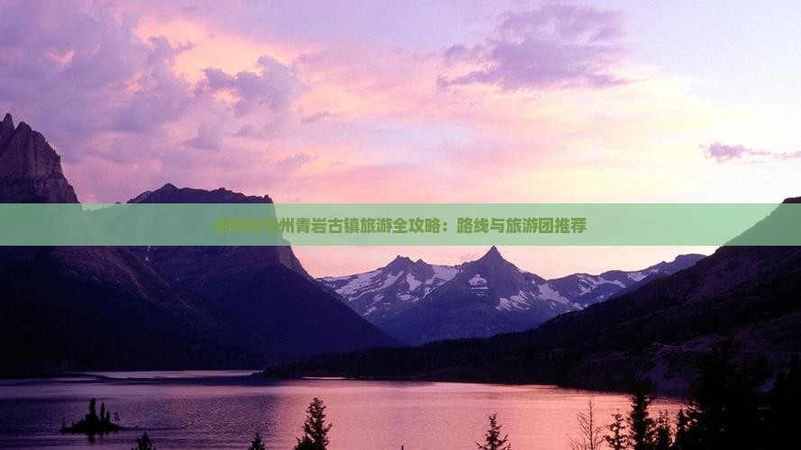 咸阳到贵州青岩古镇旅游全攻略：路线与旅游团推荐