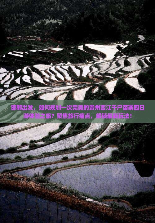 邯郸出发，如何规划一次完美的贵州西江千户苗寨四日游体验之旅？聚焦旅行痛点，解锁最新玩法！