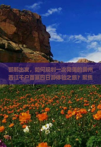 邯郸出发，如何规划一次完美的贵州西江千户苗寨四日游体验之旅？聚焦旅行痛点，解锁最新玩法！