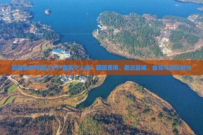 和田去贵州西江千户苗寨个人游：跟团费用、最近县城、自驾与游玩时长