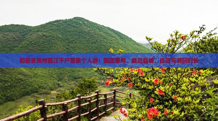 和田去贵州西江千户苗寨个人游：跟团费用、最近县城、自驾与游玩时长