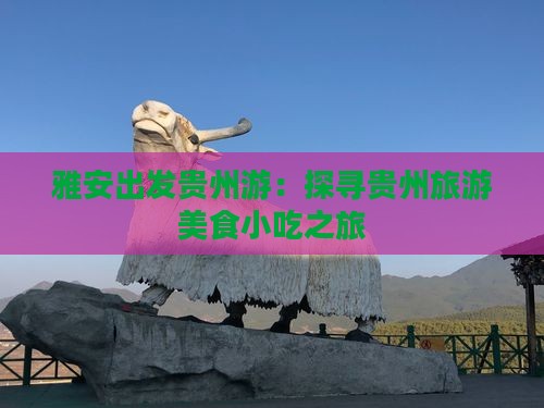 雅安出发贵州游：探寻贵州旅游美食小吃之旅