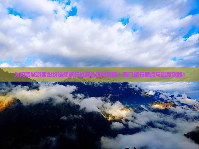 为何晋城游客纷纷选择旅行社前往贵州贵阳？热门旅行痛点与最新攻略！