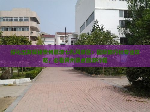 绥化出发探秘贵州荔波七孔风景区：国际旅行社专业攻略，必看贵州景点旅游行程