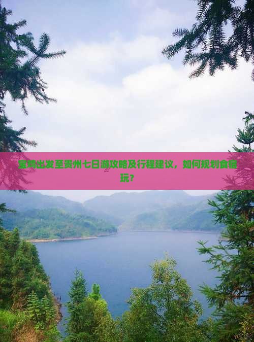 宝鸡出发至贵州七日游攻略及行程建议，如何规划食宿玩？