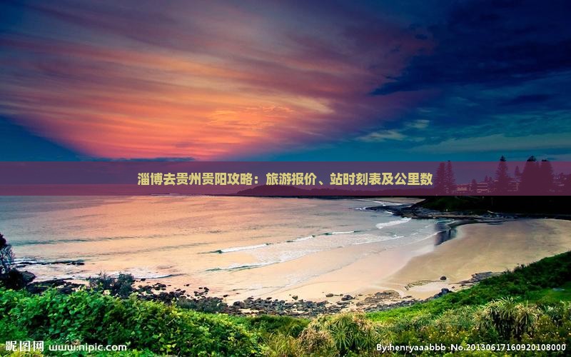 淄博去贵州贵阳攻略：旅游报价、站时刻表及公里数