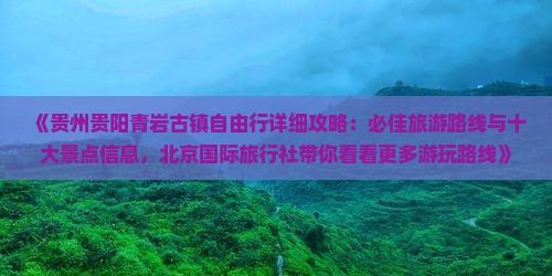 《贵州贵阳青岩古镇自由行详细攻略：必佳旅游路线与十大景点信息，北京国际旅行社带你看看更多游玩路线》