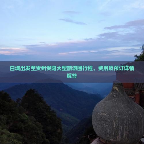 白城出发至贵州贵阳大型旅游团行程、费用及预订详情解答