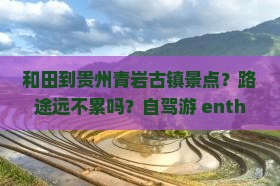 和田到贵州青岩古镇景点？路途远不累吗？自驾游 enthusiasts 必看