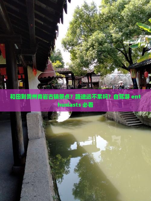 和田到贵州青岩古镇景点？路途远不累吗？自驾游 enthusiasts 必看