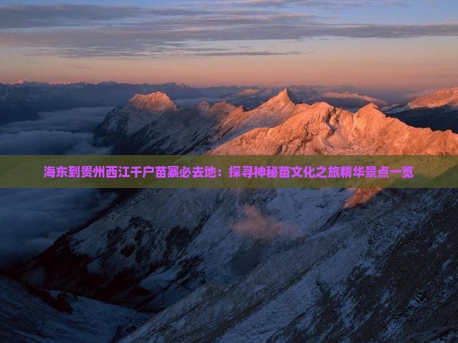 海东到贵州西江千户苗寨必去地：探寻神秘苗文化之旅精华景点一览