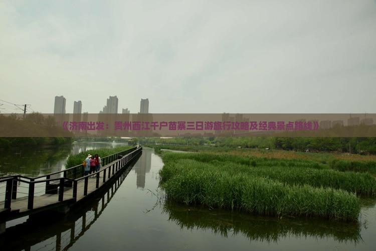 《济南出发：贵州西江千户苗寨三日游旅行攻略及经典景点路线》