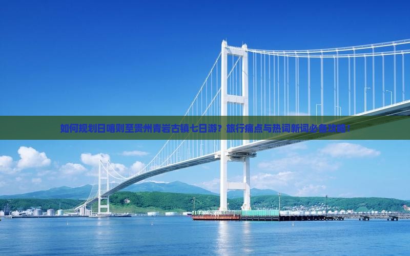 如何规划日喀则至贵州青岩古镇七日游？旅行痛点与热词新词必备攻略！