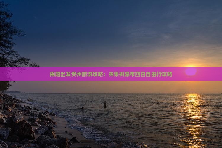 揭阳出发贵州旅游攻略：黄果树瀑布四日自由行攻略