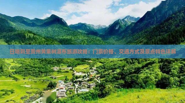 日喀则至贵州黄果树瀑布旅游攻略：门票价格、交通方式及景点特色详解