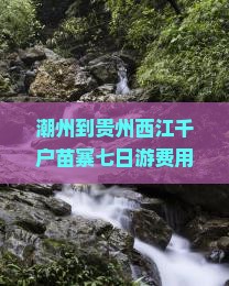 潮州到贵州西江千户苗寨七日游费用及路线详解