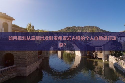 如何规划从阜新出发到贵州青岩古镇的个人自助旅行攻略？
