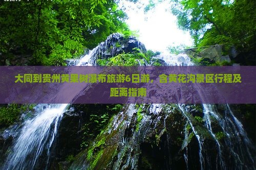大同到贵州黄果树瀑布旅游6日游，含黄花沟景区行程及距离指南