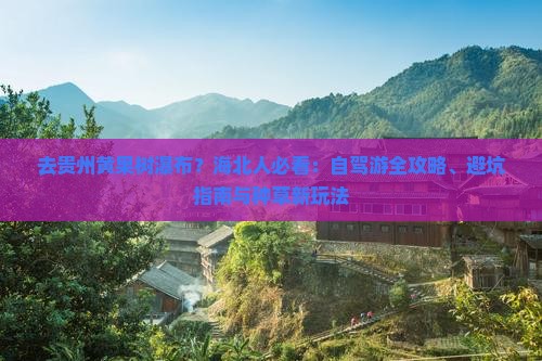 去贵州黄果树瀑布？海北人必看：自驾游全攻略、避坑指南与种草新玩法