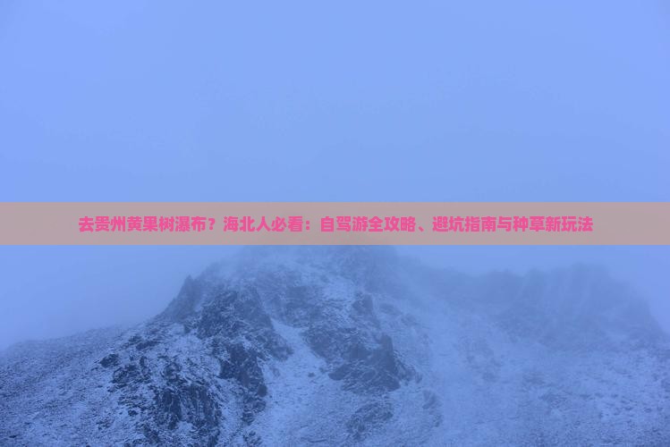 去贵州黄果树瀑布？海北人必看：自驾游全攻略、避坑指南与种草新玩法