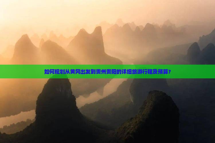 如何规划从黄冈出发到贵州贵阳的详细旅游行程及预算？