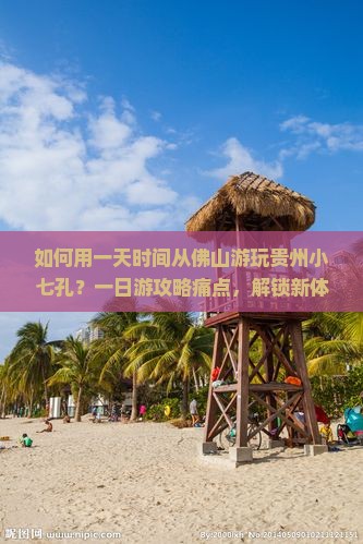 如何用一天时间从佛山游玩贵州小七孔？一日游攻略痛点，解锁新体验！