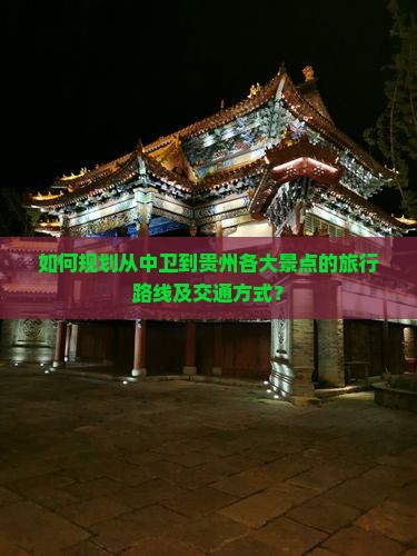 如何规划从中卫到贵州各大景点的旅行路线及交通方式？