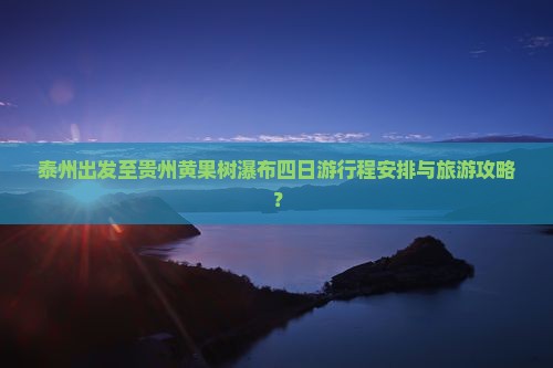 泰州出发至贵州黄果树瀑布四日游行程安排与旅游攻略？