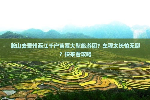 鞍山去贵州西江千户苗寨大型旅游团？车程太长怕无聊？快来看攻略