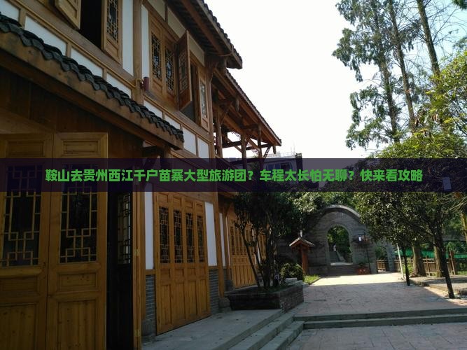 鞍山去贵州西江千户苗寨大型旅游团？车程太长怕无聊？快来看攻略