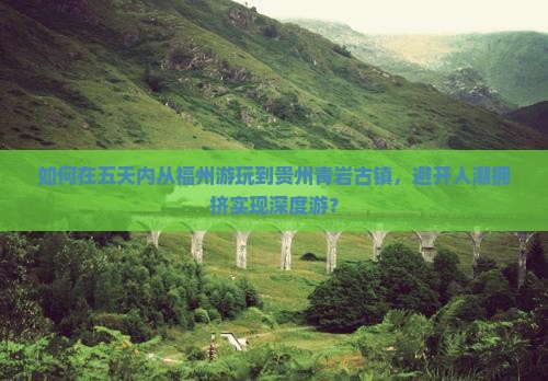 如何在五天内从福州游玩到贵州青岩古镇，避开人潮拥挤实现深度游？
