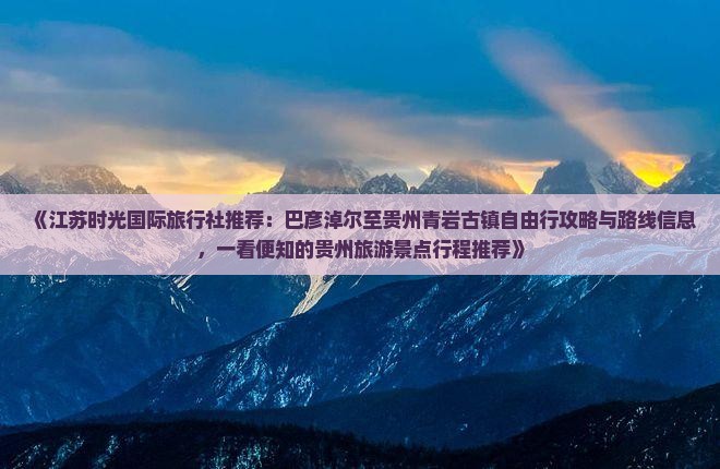 《江苏时光国际旅行社推荐：巴彦淖尔至贵州青岩古镇自由行攻略与路线信息，一看便知的贵州旅游景点行程推荐》