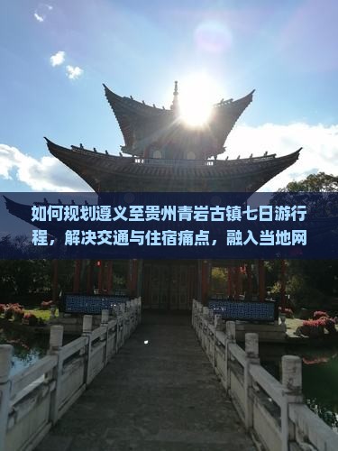 如何规划遵义至贵州青岩古镇七日游行程，解决交通与住宿痛点，融入当地网红打卡地？