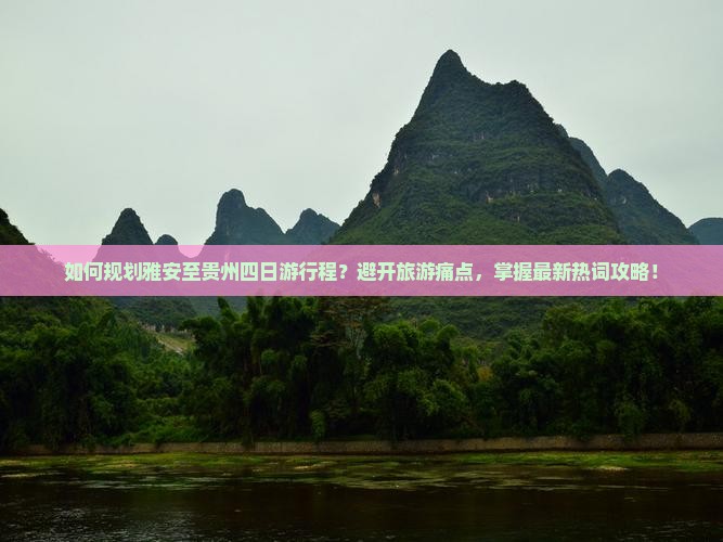 如何规划雅安至贵州四日游行程？避开旅游痛点，掌握最新热词攻略！