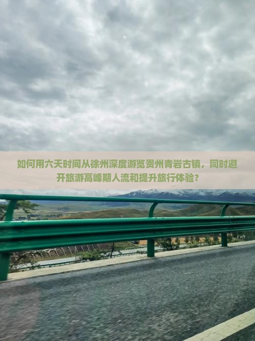 如何用六天时间从徐州深度游览贵州青岩古镇，同时避开旅游高峰期人流和提升旅行体验？