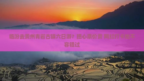 临汾去贵州青岩古镇六日游？担心票价贵+网红打卡地不容错过