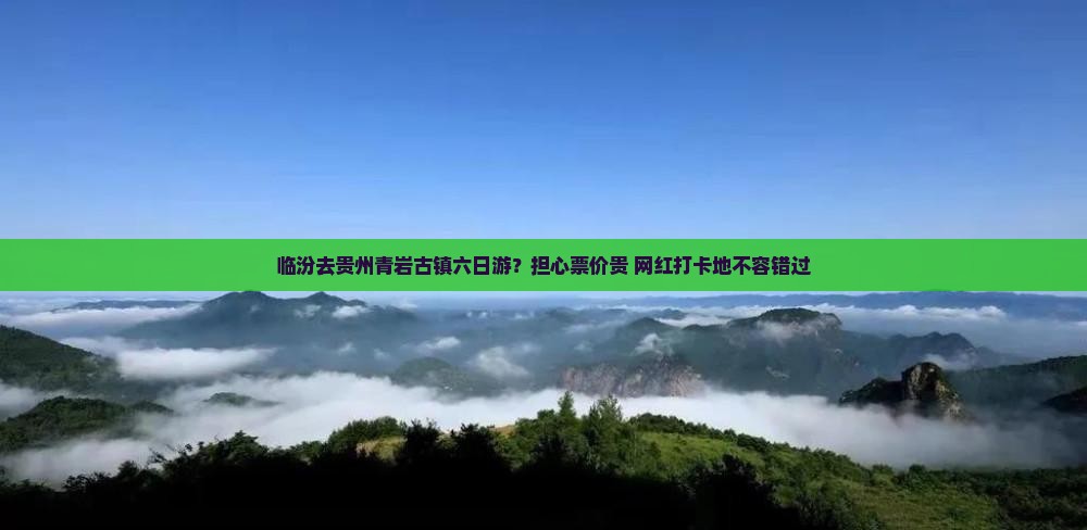 临汾去贵州青岩古镇六日游？担心票价贵+网红打卡地不容错过