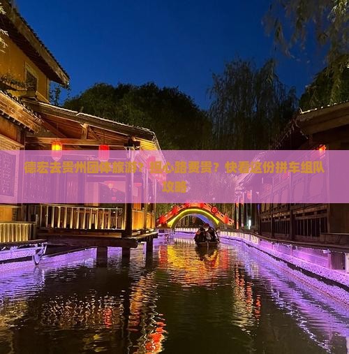 德宏去贵州团体旅游？担心路费贵？快看这份拼车组队攻略