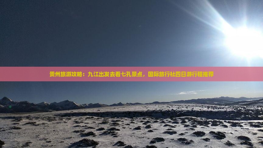 贵州旅游攻略：九江出发去看七孔景点，国际旅行社四日游行程推荐
